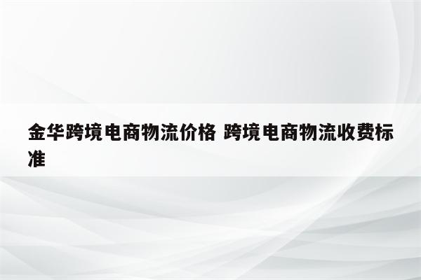 金华跨境电商物流价格 跨境电商物流收费标准