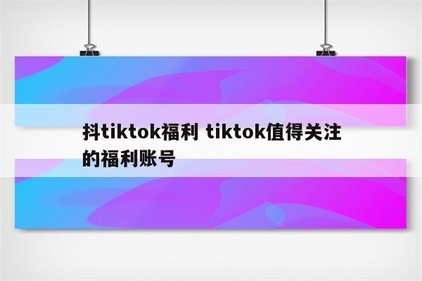 抖tiktok福利 tiktok值得关注的福利账号