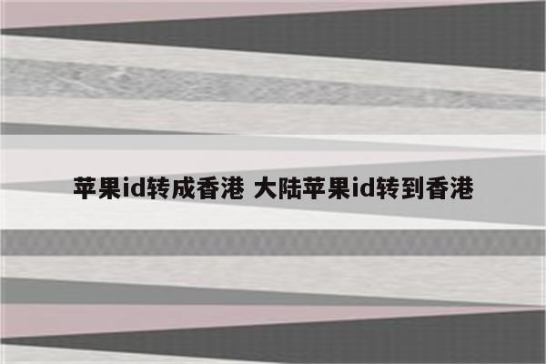 苹果id转成香港 大陆苹果id转到香港