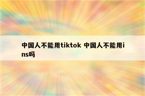 中国人不能用tiktok 中国人不能用ins吗