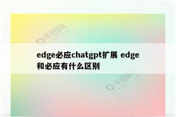 edge必应chatgpt扩展 edge和必应有什么区别