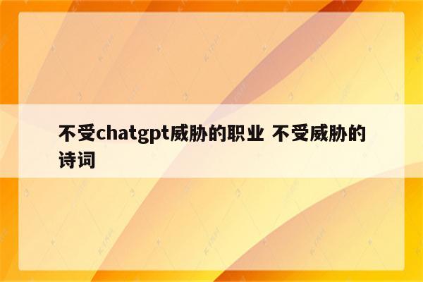 不受chatgpt威胁的职业 不受威胁的诗词