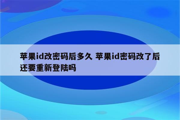 苹果id改密码后多久 苹果id密码改了后还要重新登陆吗