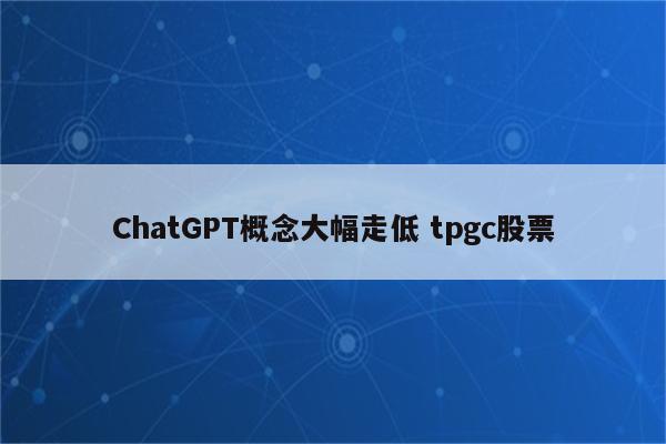 ChatGPT概念大幅走低 tpgc股票