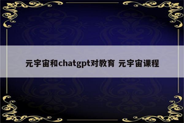 元宇宙和chatgpt对教育 元宇宙课程