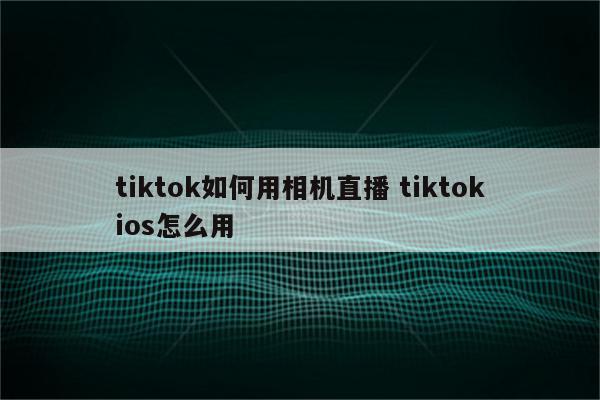 tiktok如何用相机直播 tiktokios怎么用