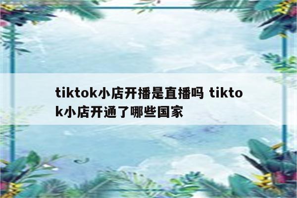 tiktok小店开播是直播吗 tiktok小店开通了哪些国家