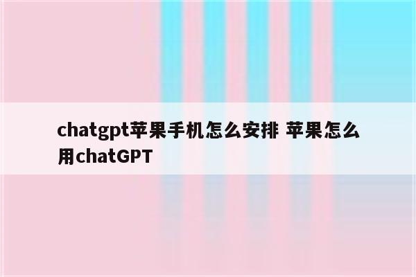 chatgpt苹果手机怎么安排 苹果怎么用chatGPT
