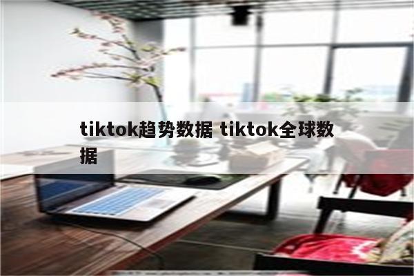 tiktok趋势数据 tiktok全球数据
