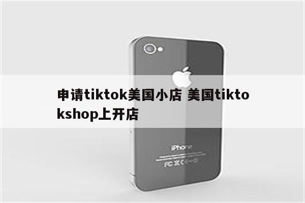 申请tiktok美国小店 美国tiktokshop上开店