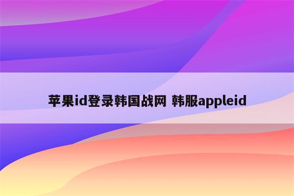 苹果id登录韩国战网 韩服appleid