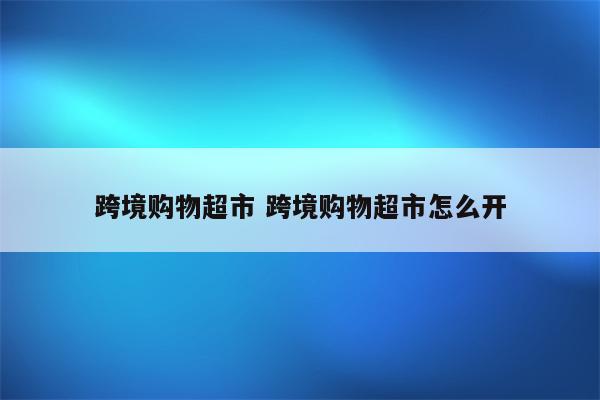 跨境购物超市 跨境购物超市怎么开