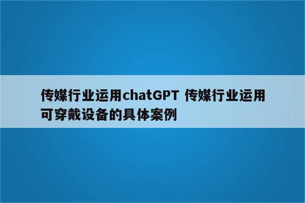 传媒行业运用chatGPT 传媒行业运用可穿戴设备的具体案例