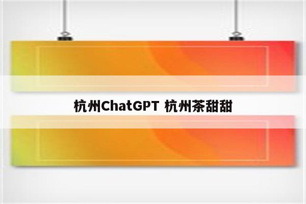 杭州ChatGPT 杭州茶甜甜