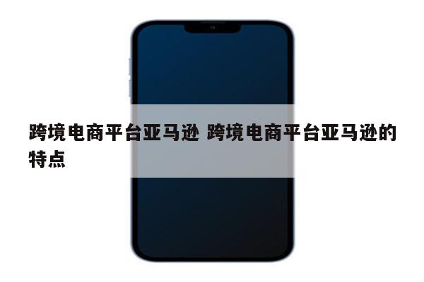 跨境电商平台亚马逊 跨境电商平台亚马逊的特点