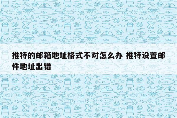 推特的邮箱地址格式不对怎么办 推特设置邮件地址出错