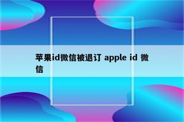 苹果id微信被退订 apple id 微信