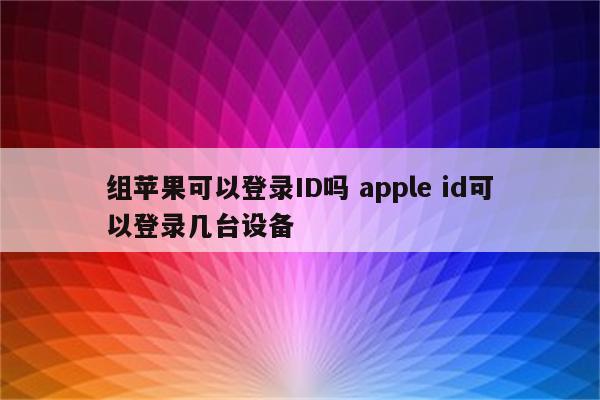 组苹果可以登录ID吗 apple id可以登录几台设备