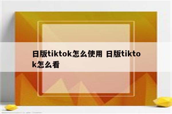 日版tiktok怎么使用 日版tiktok怎么看