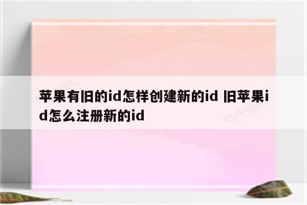 苹果有旧的id怎样创建新的id 旧苹果id怎么注册新的id