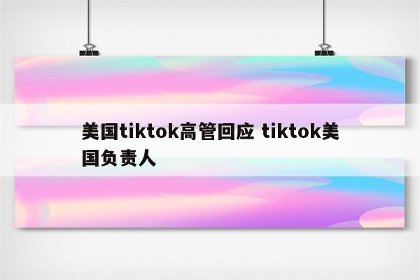 美国tiktok高管回应 tiktok美国负责人