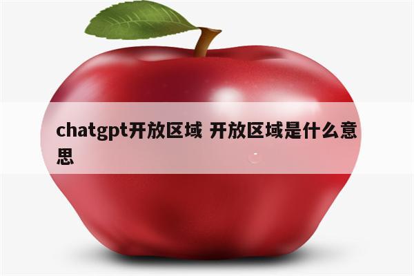 chatgpt开放区域 开放区域是什么意思