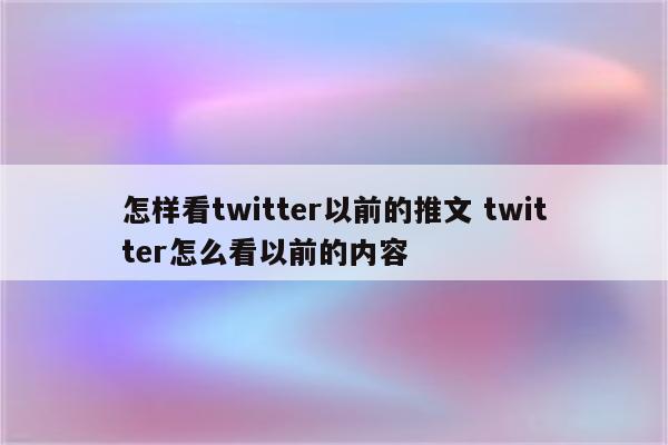怎样看twitter以前的推文 twitter怎么看以前的内容