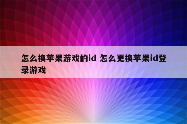 怎么换苹果游戏的id 怎么更换苹果id登录游戏
