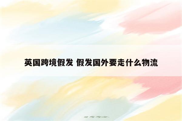 英国跨境假发 假发国外要走什么物流