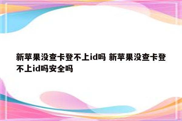 新苹果没查卡登不上id吗 新苹果没查卡登不上id吗安全吗