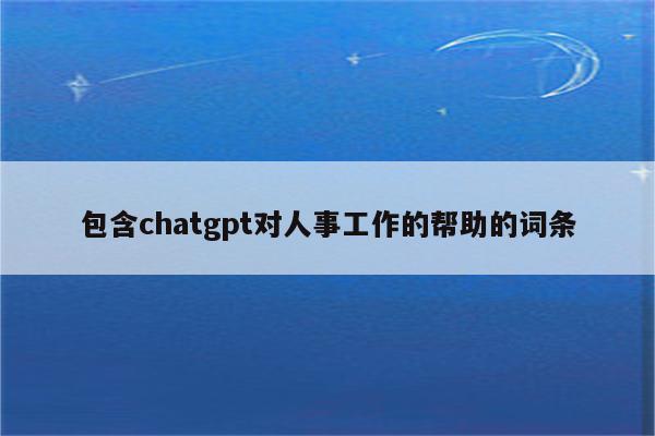 包含chatgpt对人事工作的帮助的词条