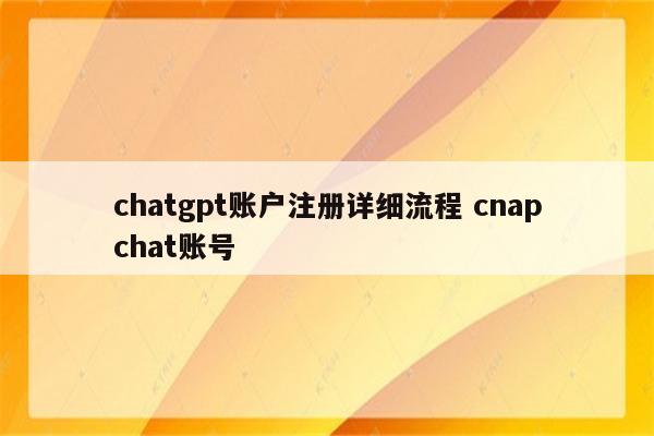 chatgpt账户注册详细流程 cnapchat账号