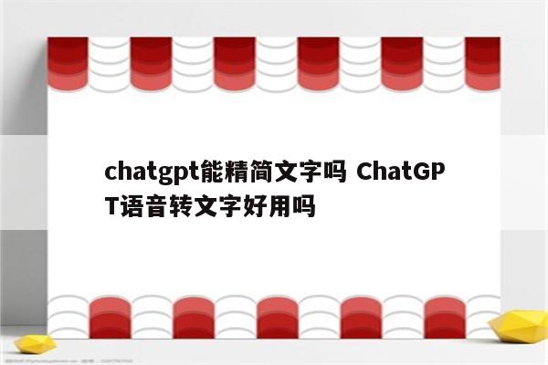 chatgpt能精简文字吗 ChatGPT语音转文字好用吗