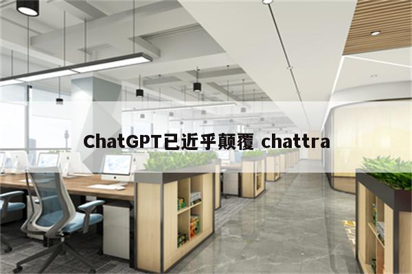 ChatGPT已近乎颠覆 chattra
