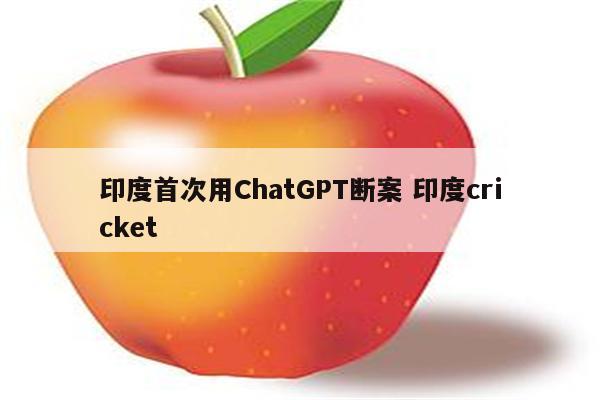 印度首次用ChatGPT断案 印度cricket