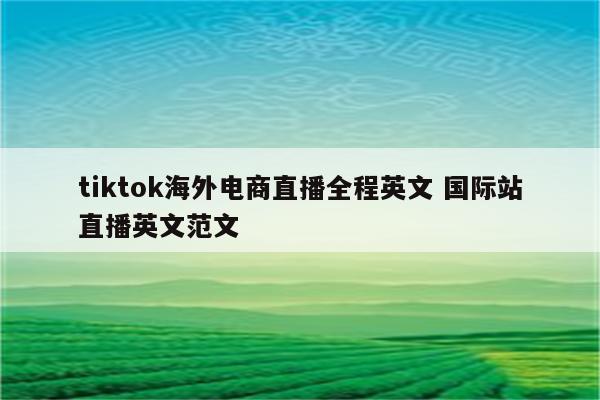 tiktok海外电商直播全程英文 国际站直播英文范文