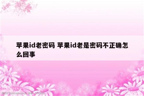 苹果id老密码 苹果id老是密码不正确怎么回事