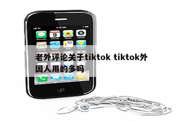 老外评论关于tiktok tiktok外国人用的多吗