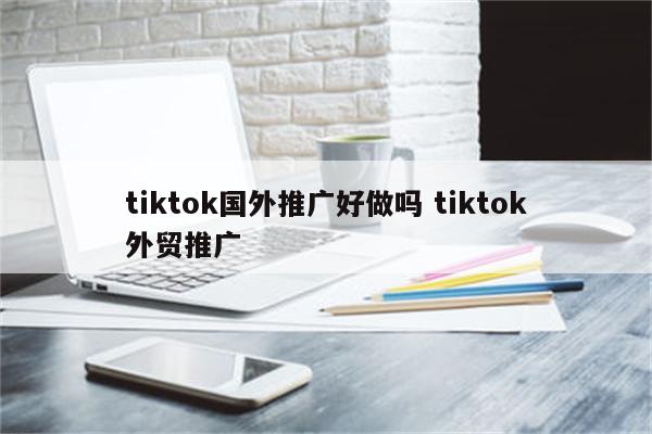 tiktok国外推广好做吗 tiktok外贸推广