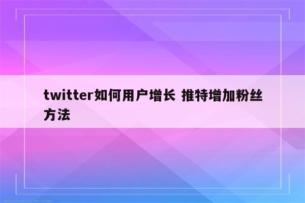twitter如何用户增长 推特增加粉丝方法