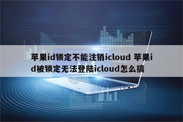 苹果id锁定不能注销icloud 苹果id被锁定无法登陆icloud怎么搞