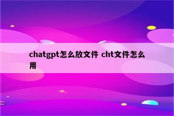 chatgpt怎么放文件 cht文件怎么用