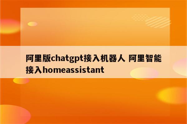 阿里版chatgpt接入机器人 阿里智能接入homeassistant