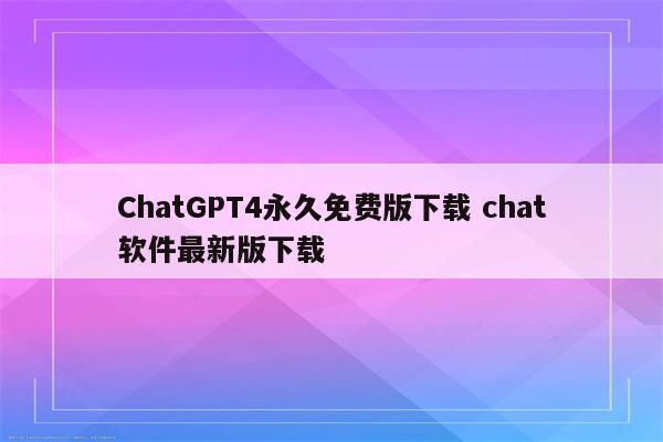 ChatGPT4永久免费版下载 chat软件最新版下载
