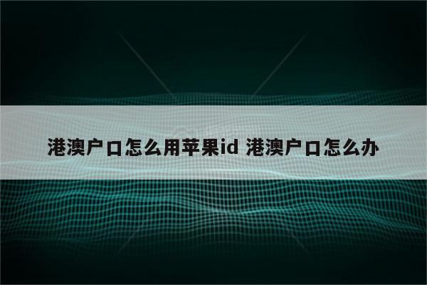 港澳户口怎么用苹果id 港澳户口怎么办