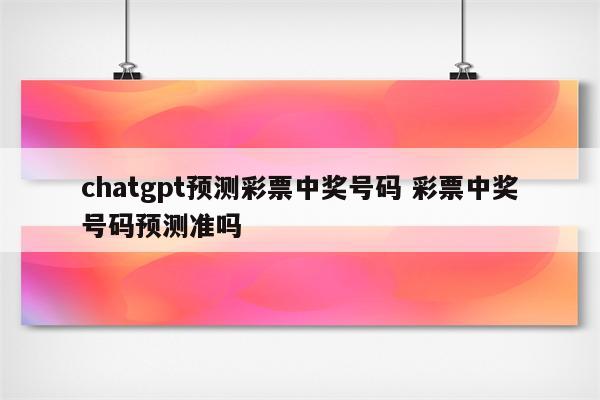 chatgpt预测彩票中奖号码 彩票中奖号码预测准吗