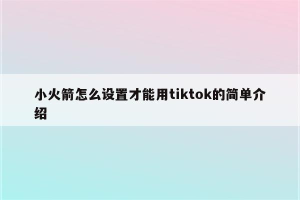 小火箭怎么设置才能用tiktok的简单介绍