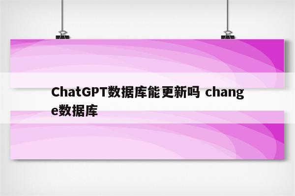ChatGPT数据库能更新吗 change数据库