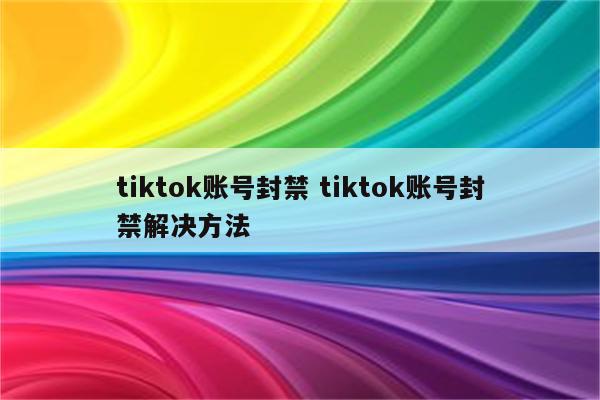 tiktok账号封禁 tiktok账号封禁解决方法