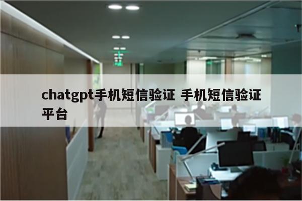 chatgpt手机短信验证 手机短信验证平台